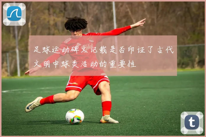足球运动碑文记载是否印证了古代文明中球类活动的重要性