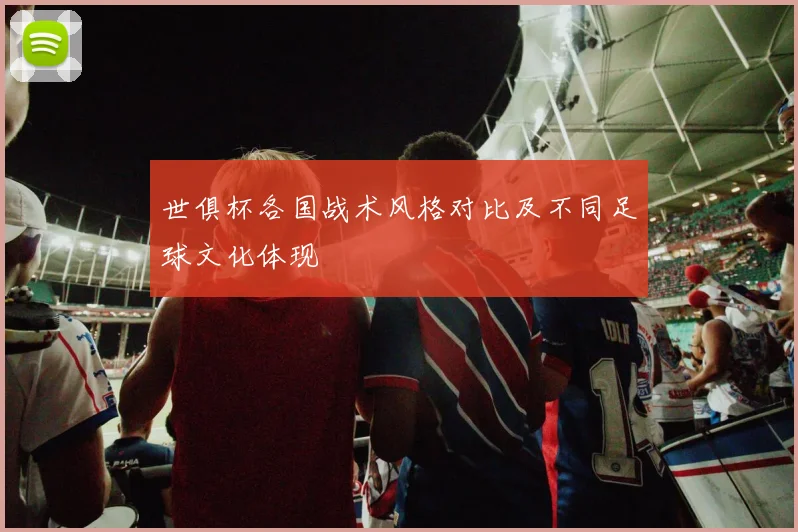 世俱杯各国战术风格对比及不同足球文化体现