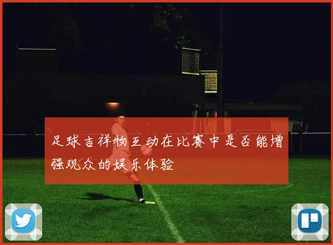 足球吉祥物互动在比赛中是否能增强观众的娱乐体验