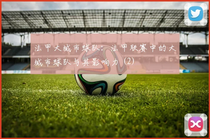 法甲大城市球队：法甲联赛中的大城市球队与其影响力 (2)