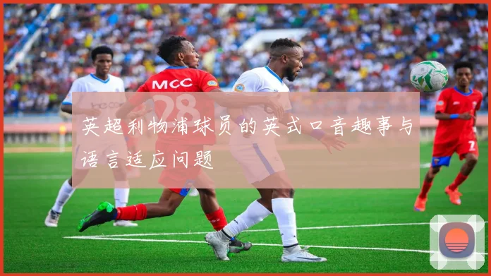 英超利物浦球员的英式口音趣事与语言适应问题