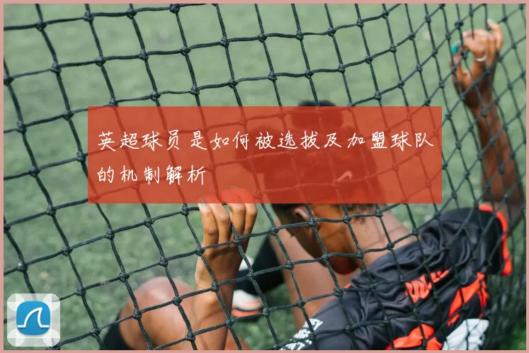 英超球员是如何被选拔及加盟球队的机制解析