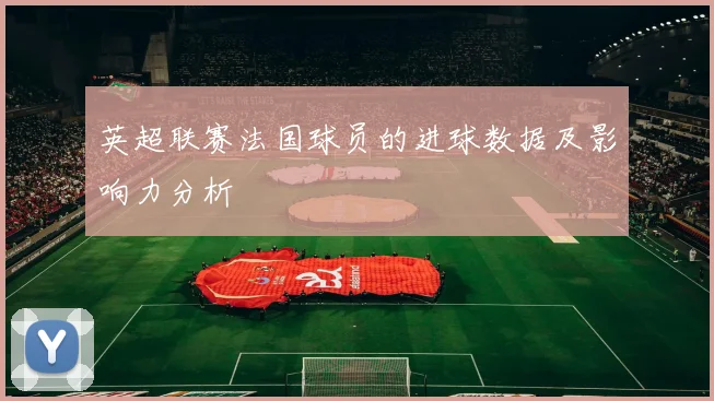 英超联赛法国球员的进球数据及影响力分析